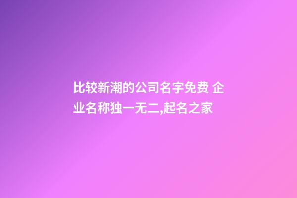 比较新潮的公司名字免费 企业名称独一无二,起名之家-第1张-公司起名-玄机派